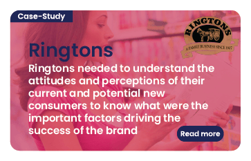 Link to case study: Ringtons. Ringtons needed to understand the attitudes and perceptions of their current and potential new consumers to know what were the important factors driving the success of the brand