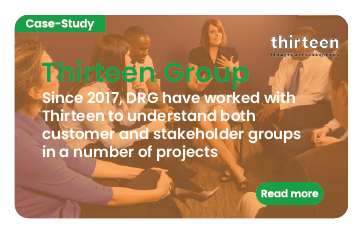 Link to case study: Thirteen Group. DRG partnered with Thirteen Group to understand the perceptions of key stakeholders