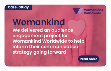 Link to case study: Womankind. We delivered an audience engagement project for Womankind Worldwide to help inform their communication strategy going forward